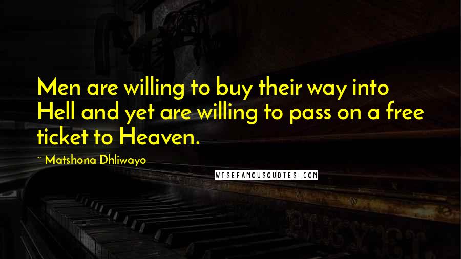 Matshona Dhliwayo Quotes: Men are willing to buy their way into Hell and yet are willing to pass on a free ticket to Heaven.