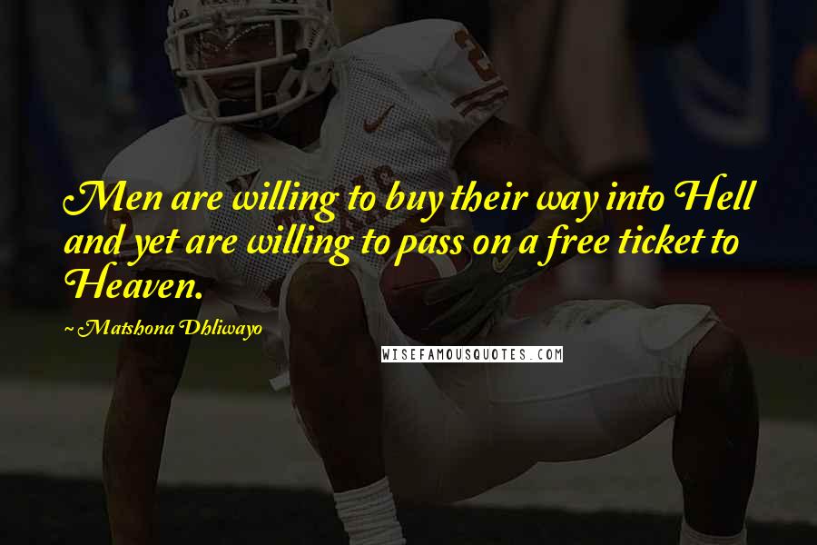 Matshona Dhliwayo Quotes: Men are willing to buy their way into Hell and yet are willing to pass on a free ticket to Heaven.