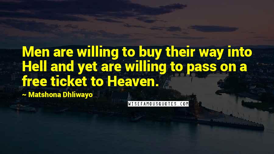 Matshona Dhliwayo Quotes: Men are willing to buy their way into Hell and yet are willing to pass on a free ticket to Heaven.