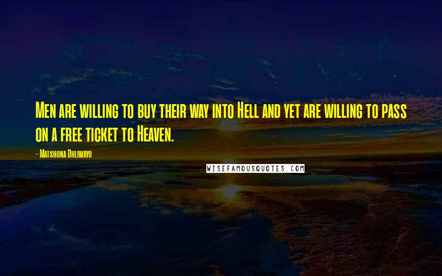 Matshona Dhliwayo Quotes: Men are willing to buy their way into Hell and yet are willing to pass on a free ticket to Heaven.