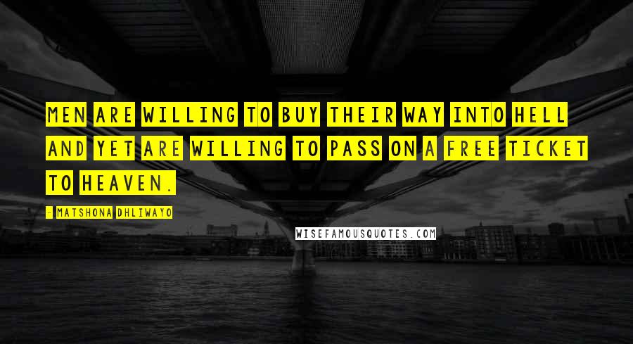 Matshona Dhliwayo Quotes: Men are willing to buy their way into Hell and yet are willing to pass on a free ticket to Heaven.