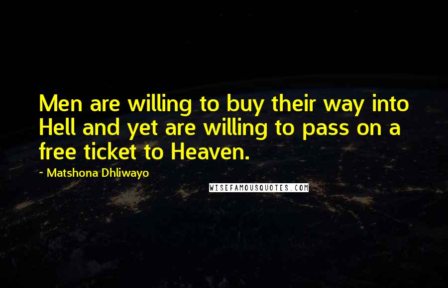 Matshona Dhliwayo Quotes: Men are willing to buy their way into Hell and yet are willing to pass on a free ticket to Heaven.