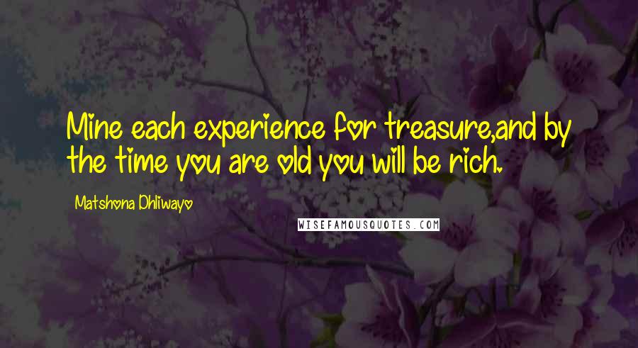 Matshona Dhliwayo Quotes: Mine each experience for treasure,and by the time you are old you will be rich.