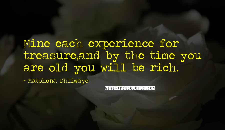 Matshona Dhliwayo Quotes: Mine each experience for treasure,and by the time you are old you will be rich.