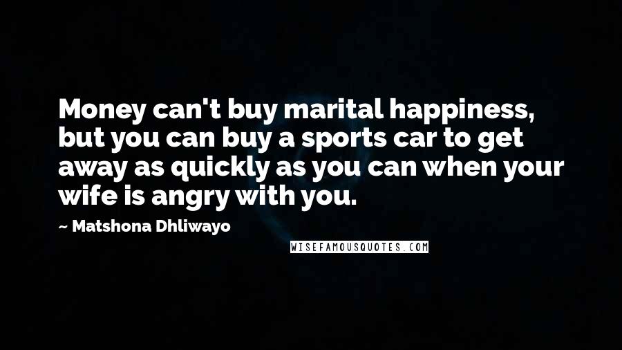 Matshona Dhliwayo Quotes: Money can't buy marital happiness, but you can buy a sports car to get away as quickly as you can when your wife is angry with you.