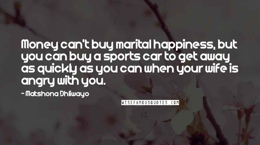 Matshona Dhliwayo Quotes: Money can't buy marital happiness, but you can buy a sports car to get away as quickly as you can when your wife is angry with you.