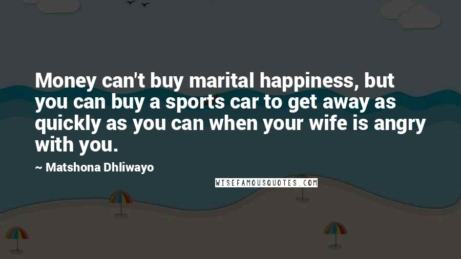 Matshona Dhliwayo Quotes: Money can't buy marital happiness, but you can buy a sports car to get away as quickly as you can when your wife is angry with you.