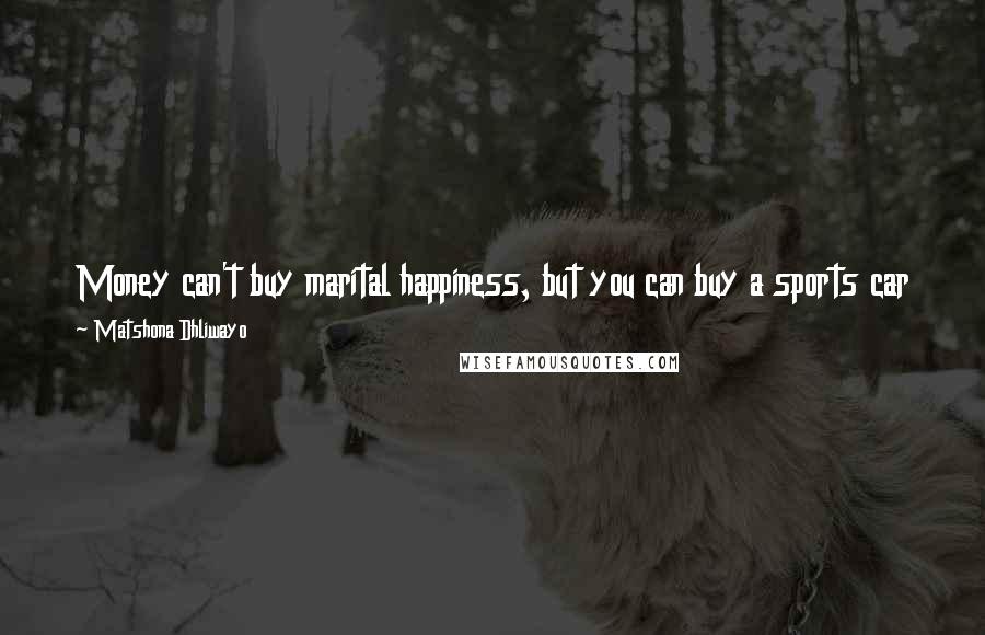 Matshona Dhliwayo Quotes: Money can't buy marital happiness, but you can buy a sports car to get away as quickly as you can when your wife is angry with you.
