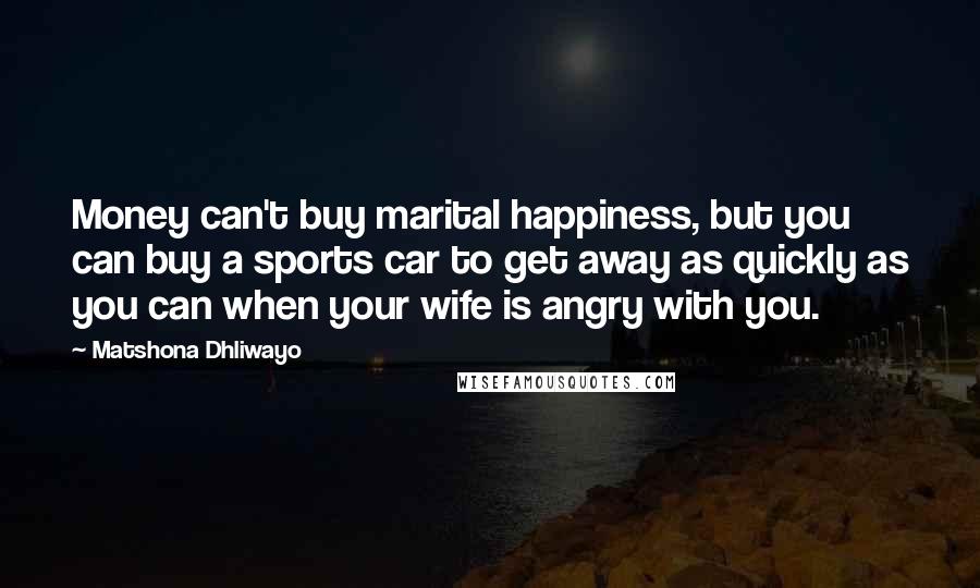 Matshona Dhliwayo Quotes: Money can't buy marital happiness, but you can buy a sports car to get away as quickly as you can when your wife is angry with you.