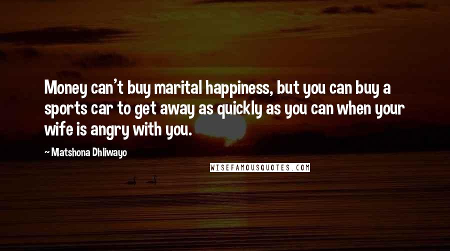 Matshona Dhliwayo Quotes: Money can't buy marital happiness, but you can buy a sports car to get away as quickly as you can when your wife is angry with you.