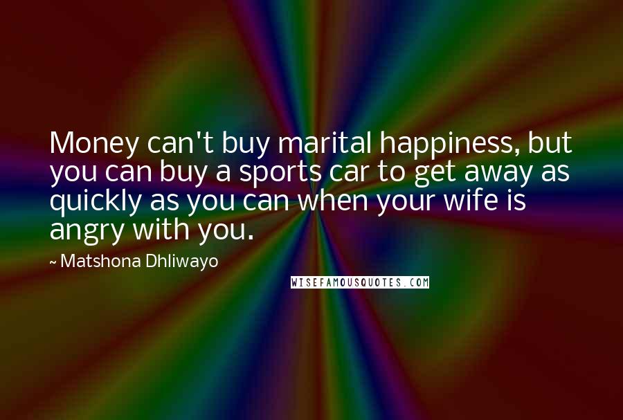 Matshona Dhliwayo Quotes: Money can't buy marital happiness, but you can buy a sports car to get away as quickly as you can when your wife is angry with you.