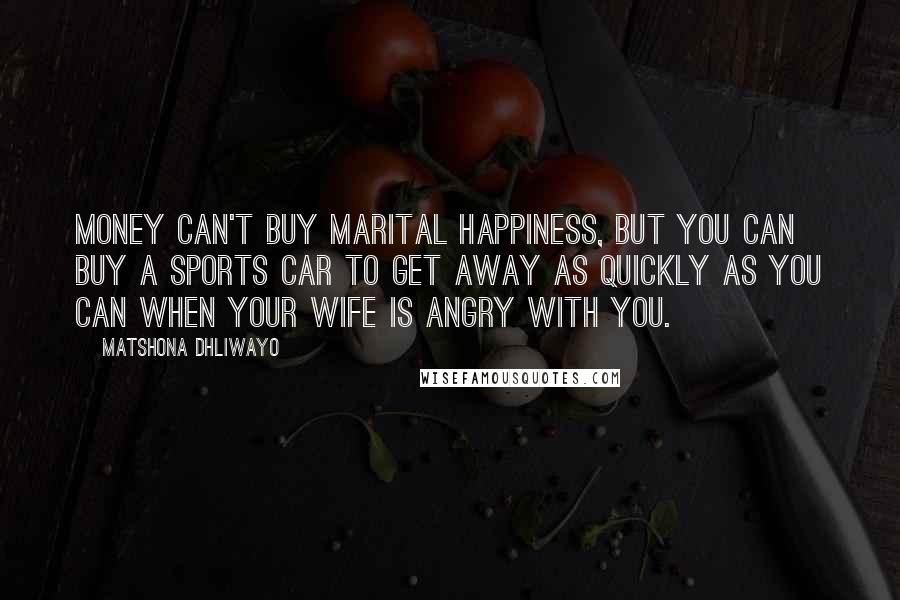 Matshona Dhliwayo Quotes: Money can't buy marital happiness, but you can buy a sports car to get away as quickly as you can when your wife is angry with you.