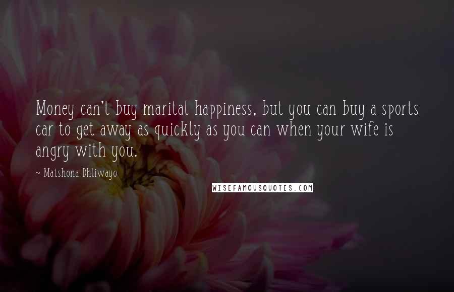 Matshona Dhliwayo Quotes: Money can't buy marital happiness, but you can buy a sports car to get away as quickly as you can when your wife is angry with you.