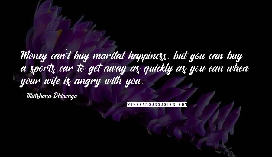 Matshona Dhliwayo Quotes: Money can't buy marital happiness, but you can buy a sports car to get away as quickly as you can when your wife is angry with you.