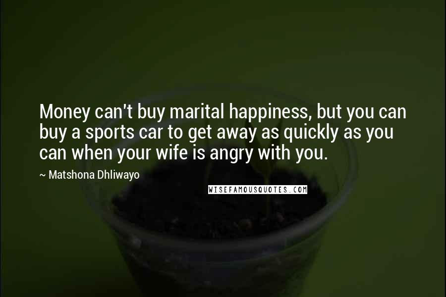 Matshona Dhliwayo Quotes: Money can't buy marital happiness, but you can buy a sports car to get away as quickly as you can when your wife is angry with you.
