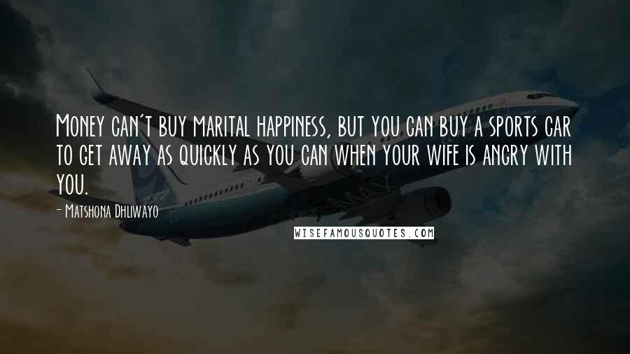 Matshona Dhliwayo Quotes: Money can't buy marital happiness, but you can buy a sports car to get away as quickly as you can when your wife is angry with you.