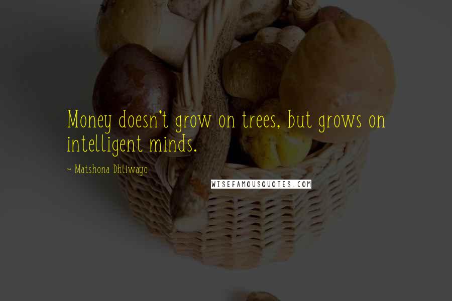 Matshona Dhliwayo Quotes: Money doesn't grow on trees, but grows on intelligent minds.