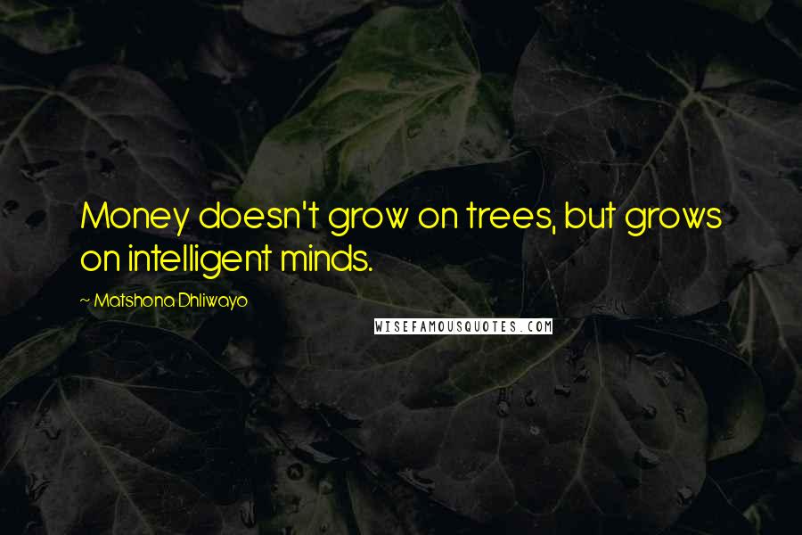 Matshona Dhliwayo Quotes: Money doesn't grow on trees, but grows on intelligent minds.
