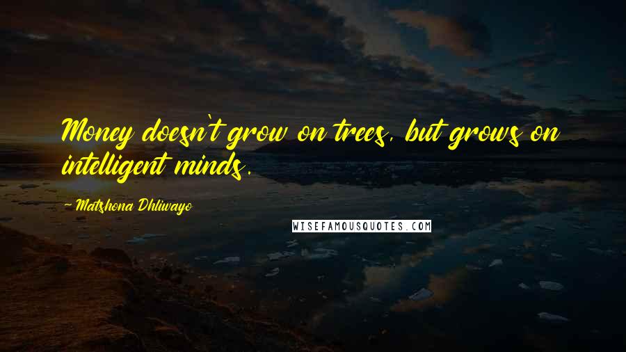 Matshona Dhliwayo Quotes: Money doesn't grow on trees, but grows on intelligent minds.