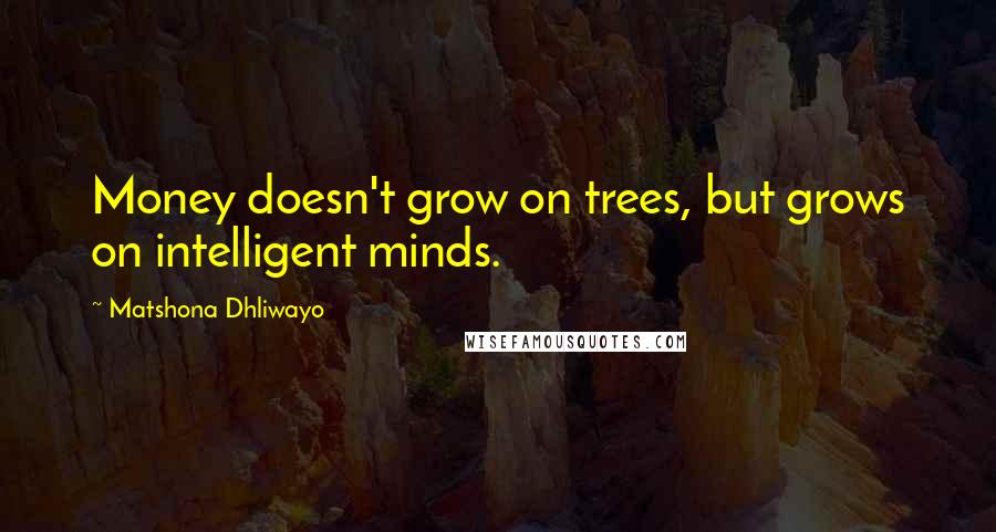 Matshona Dhliwayo Quotes: Money doesn't grow on trees, but grows on intelligent minds.