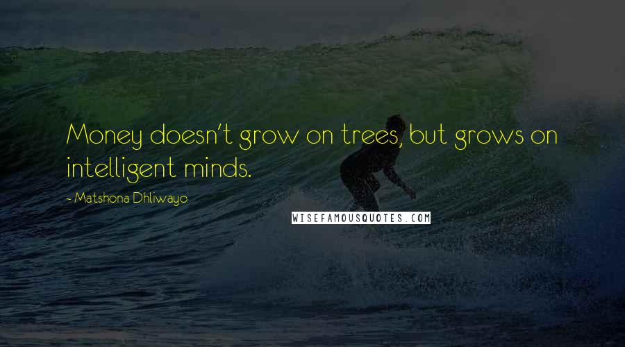 Matshona Dhliwayo Quotes: Money doesn't grow on trees, but grows on intelligent minds.