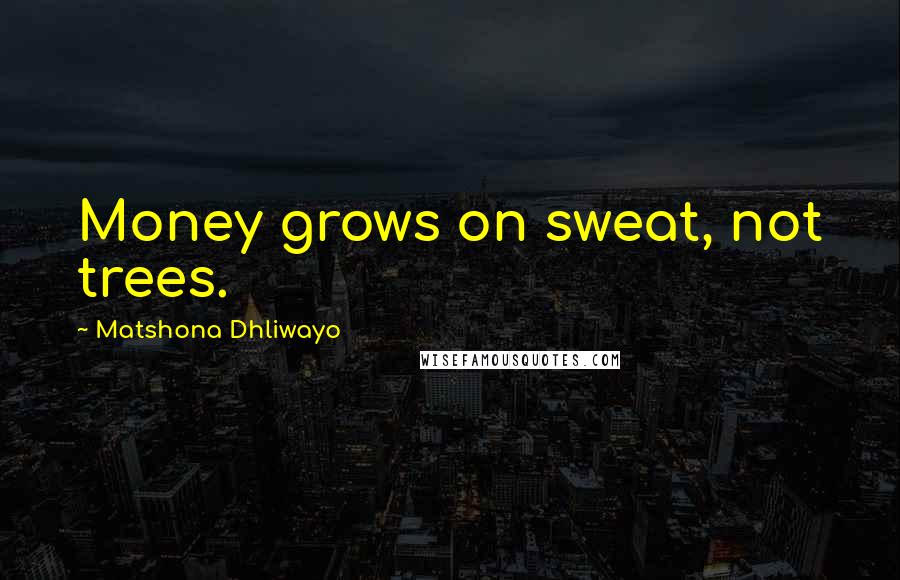 Matshona Dhliwayo Quotes: Money grows on sweat, not trees.