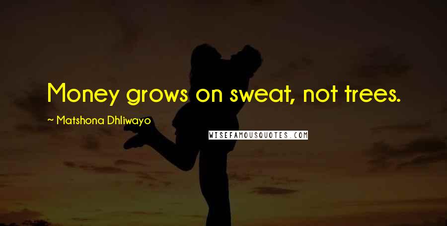 Matshona Dhliwayo Quotes: Money grows on sweat, not trees.