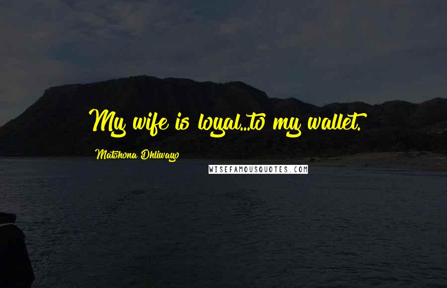 Matshona Dhliwayo Quotes: My wife is loyal...to my wallet.