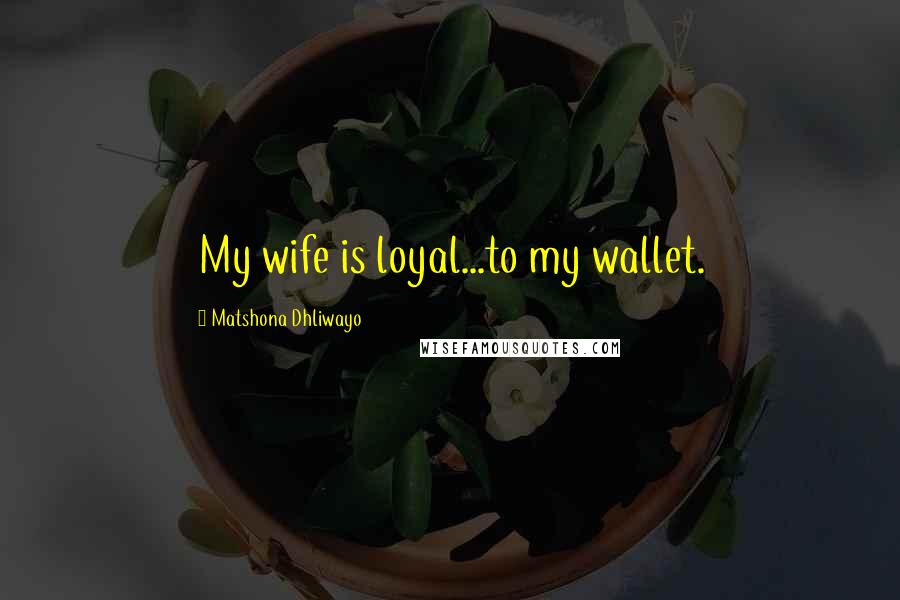 Matshona Dhliwayo Quotes: My wife is loyal...to my wallet.