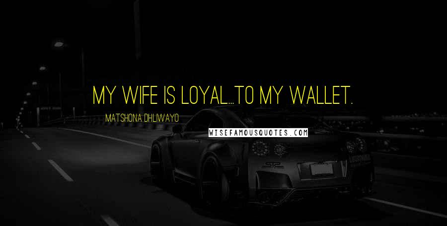 Matshona Dhliwayo Quotes: My wife is loyal...to my wallet.