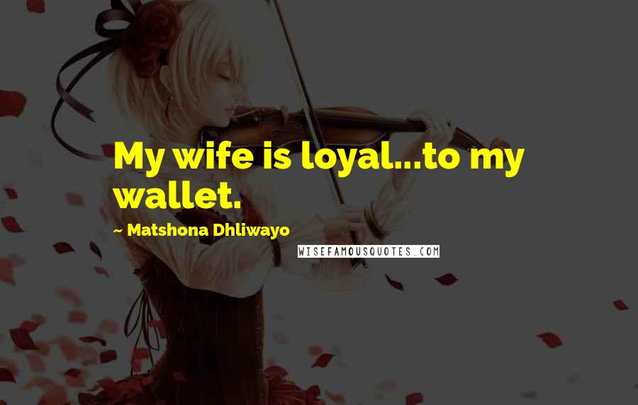 Matshona Dhliwayo Quotes: My wife is loyal...to my wallet.