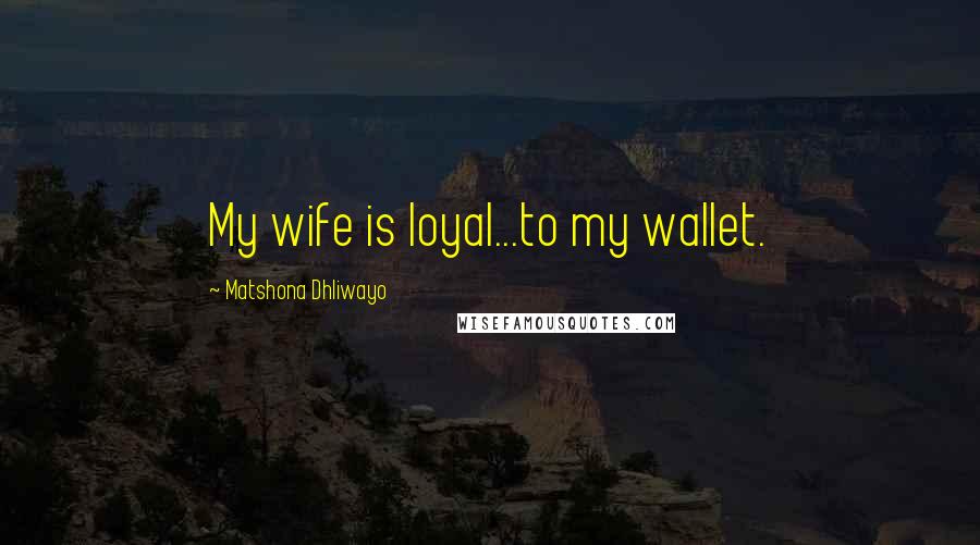 Matshona Dhliwayo Quotes: My wife is loyal...to my wallet.