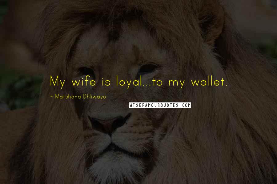 Matshona Dhliwayo Quotes: My wife is loyal...to my wallet.