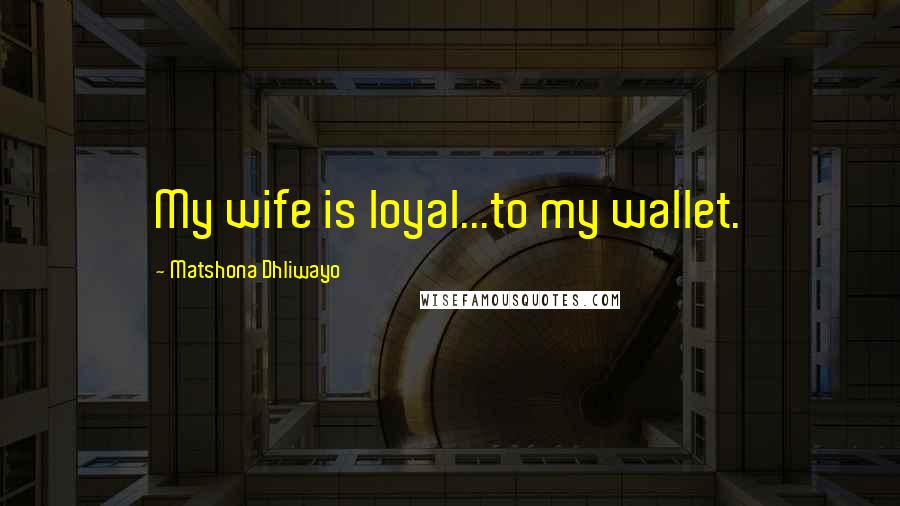 Matshona Dhliwayo Quotes: My wife is loyal...to my wallet.