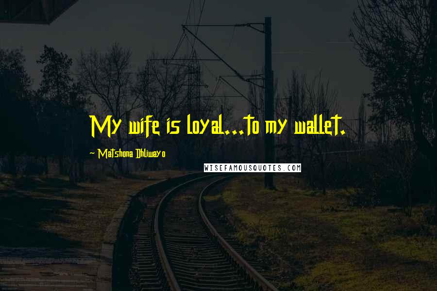 Matshona Dhliwayo Quotes: My wife is loyal...to my wallet.