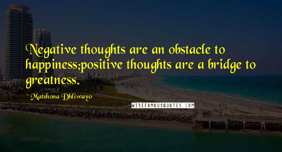 Matshona Dhliwayo Quotes: Negative thoughts are an obstacle to happiness;positive thoughts are a bridge to greatness.