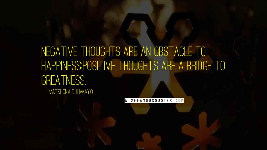 Matshona Dhliwayo Quotes: Negative thoughts are an obstacle to happiness;positive thoughts are a bridge to greatness.