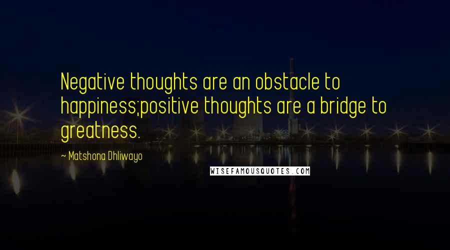 Matshona Dhliwayo Quotes: Negative thoughts are an obstacle to happiness;positive thoughts are a bridge to greatness.