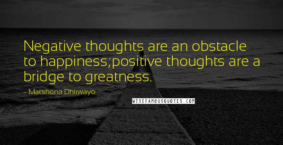 Matshona Dhliwayo Quotes: Negative thoughts are an obstacle to happiness;positive thoughts are a bridge to greatness.