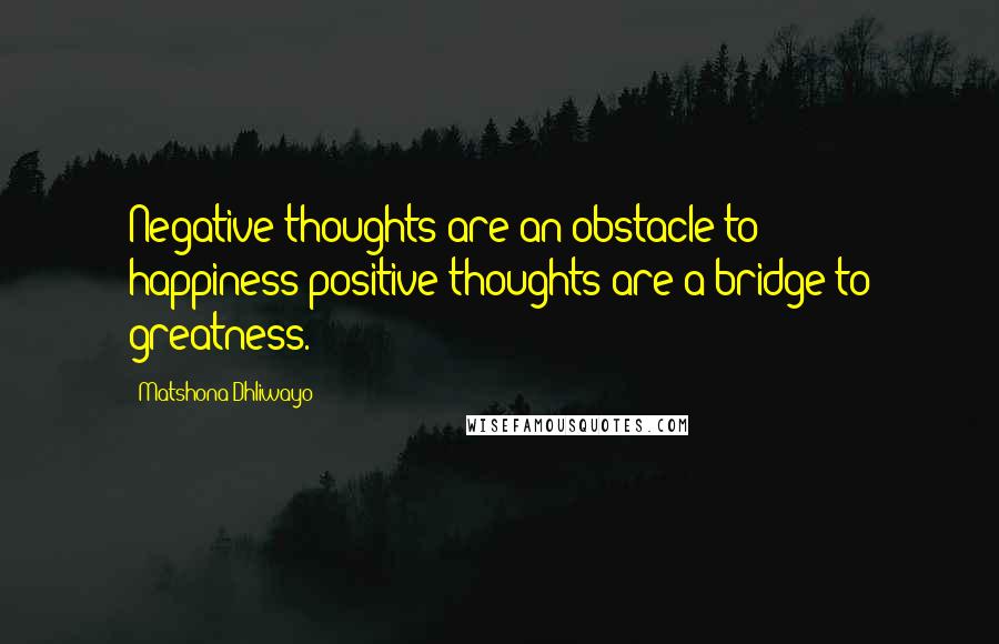 Matshona Dhliwayo Quotes: Negative thoughts are an obstacle to happiness;positive thoughts are a bridge to greatness.