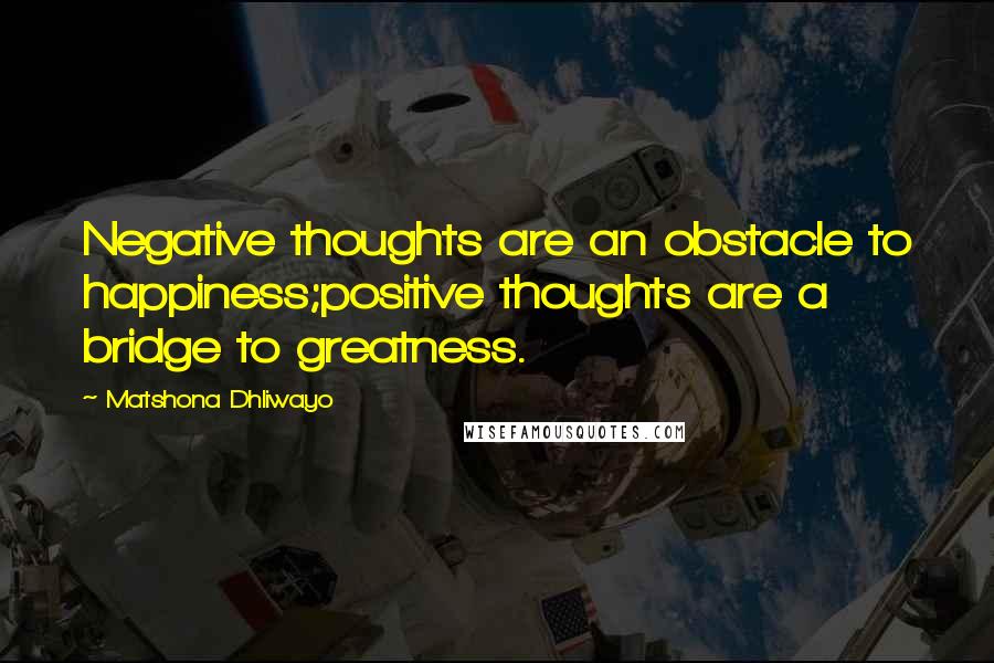 Matshona Dhliwayo Quotes: Negative thoughts are an obstacle to happiness;positive thoughts are a bridge to greatness.