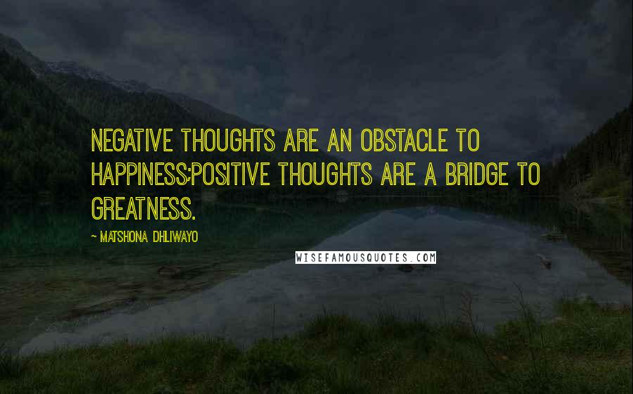 Matshona Dhliwayo Quotes: Negative thoughts are an obstacle to happiness;positive thoughts are a bridge to greatness.