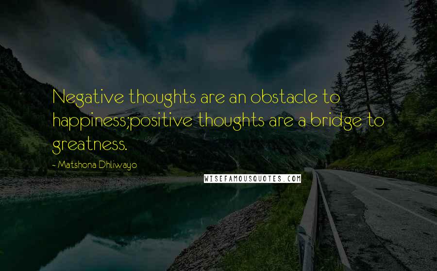 Matshona Dhliwayo Quotes: Negative thoughts are an obstacle to happiness;positive thoughts are a bridge to greatness.