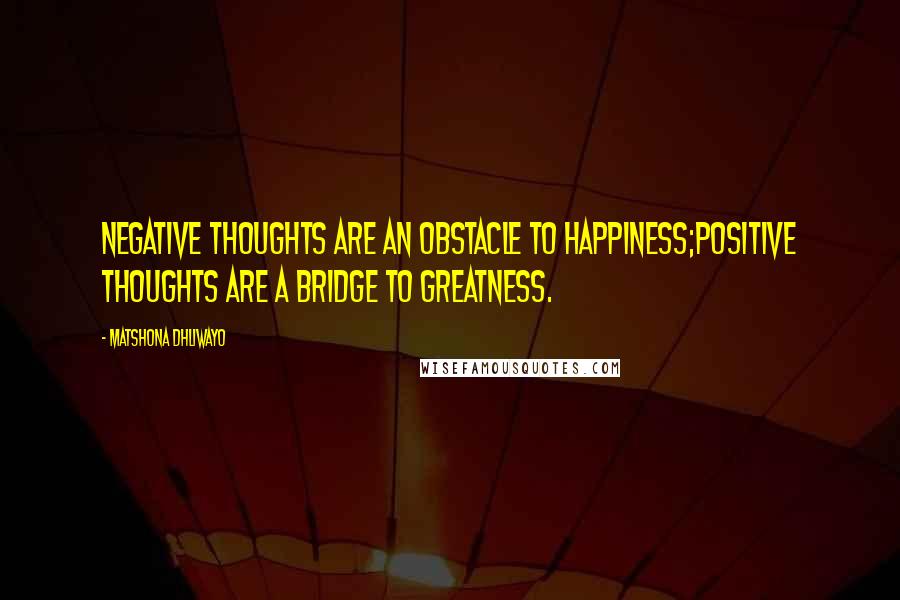 Matshona Dhliwayo Quotes: Negative thoughts are an obstacle to happiness;positive thoughts are a bridge to greatness.