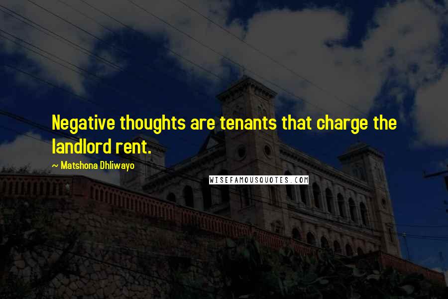 Matshona Dhliwayo Quotes: Negative thoughts are tenants that charge the landlord rent.