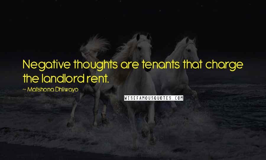 Matshona Dhliwayo Quotes: Negative thoughts are tenants that charge the landlord rent.