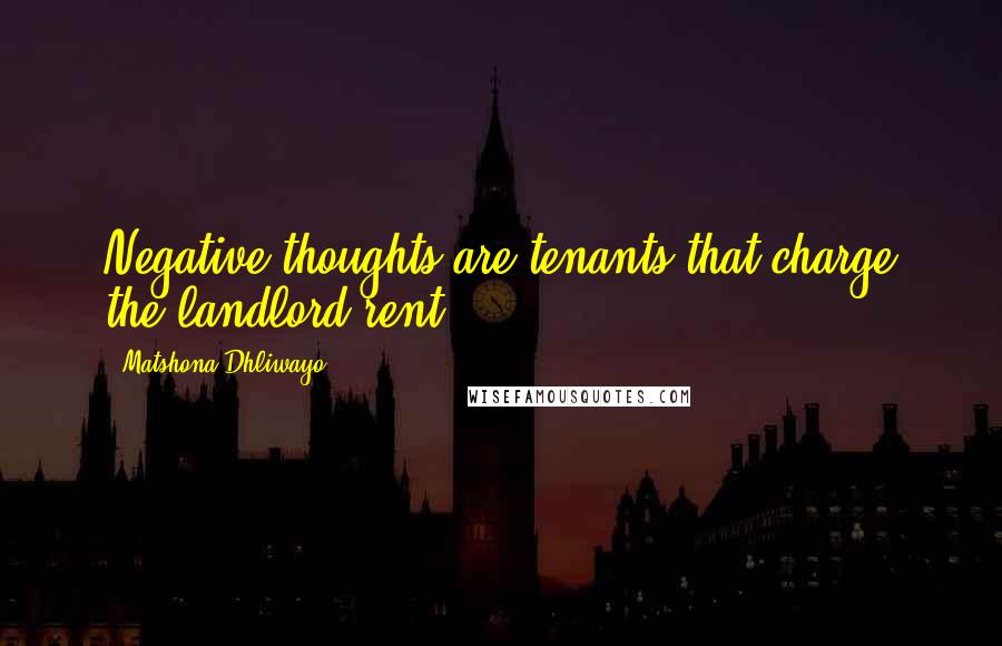 Matshona Dhliwayo Quotes: Negative thoughts are tenants that charge the landlord rent.