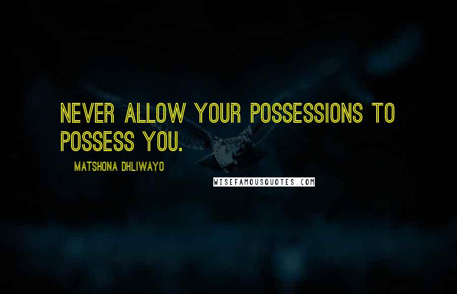 Matshona Dhliwayo Quotes: Never allow your possessions to possess you.