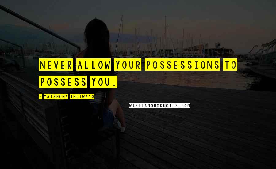 Matshona Dhliwayo Quotes: Never allow your possessions to possess you.