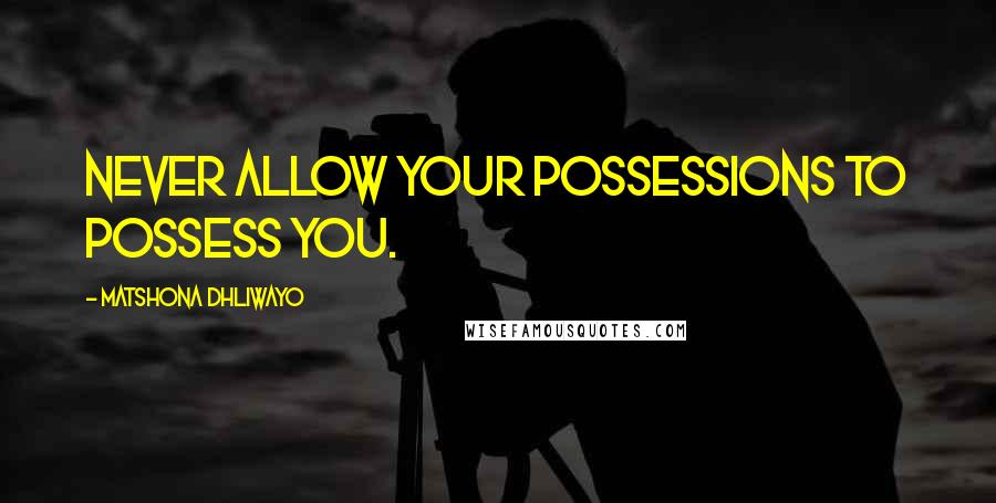 Matshona Dhliwayo Quotes: Never allow your possessions to possess you.